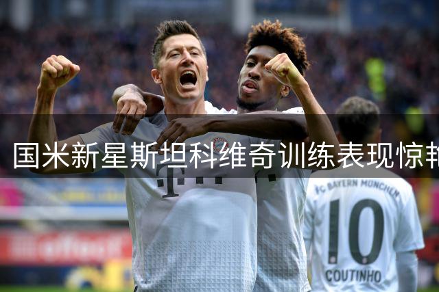 国米新星斯坦科维奇训练表现惊艳 获齐沃高度评价